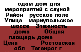 сдам дом для мероприятий с сауной › Район ­ русское поле › Улица ­ мариупольское шоссе › Этажность дома ­ 1 › Общая площадь дома ­ 300 › Цена ­ 5 000 - Ростовская обл., Таганрог г. Недвижимость » Дома, коттеджи, дачи аренда   
